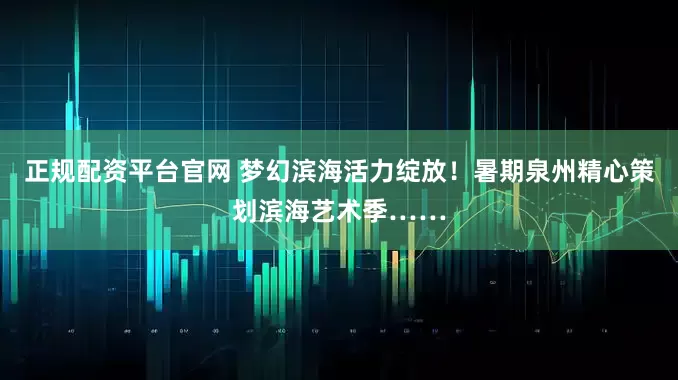 正规配资平台官网 梦幻滨海活力绽放！暑期泉州精心策划滨海艺术季……