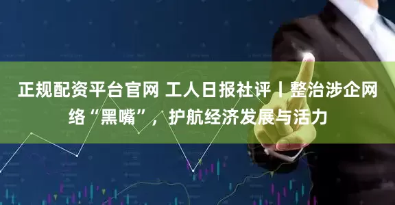 正规配资平台官网 工人日报社评丨整治涉企网络“黑嘴”，护航经济发展与活力