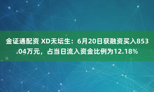 金证通配资 XD天坛生：6月20日获融资买入853.04万元，占当日流入资金比例为12.18%