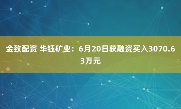金致配资 华钰矿业：6月20日获融资买入3070.63万元