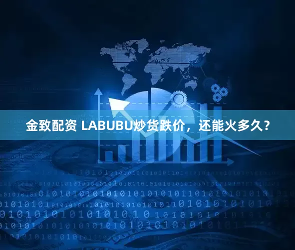 金致配资 LABUBU炒货跌价，还能火多久？
