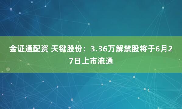 金证通配资 天键股份：3.36万解禁股将于6月27日上市流通