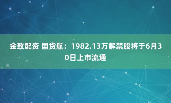金致配资 国货航：1982.13万解禁股将于6月30日上市流通