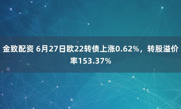 金致配资 6月27日欧22转债上涨0.62%，转股溢价率153.37%
