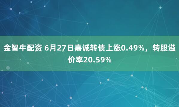 金智牛配资 6月27日嘉诚转债上涨0.49%，转股溢价率20.59%