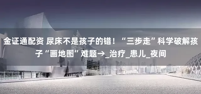 金证通配资 尿床不是孩子的错！“三步走”科学破解孩子“画地图”难题→_治疗_患儿_夜间