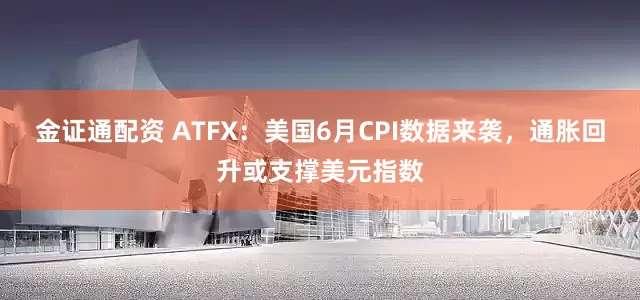 金证通配资 ATFX：美国6月CPI数据来袭，通胀回升或支撑美元指数