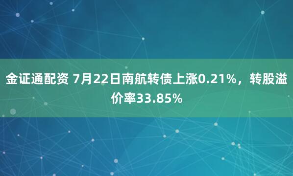 金证通配资 7月22日南航转债上涨0.21%，转股溢价率33.85%