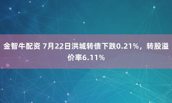 金智牛配资 7月22日洪城转债下跌0.21%，转股溢价率6.11%