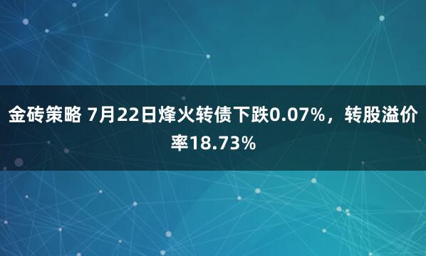 金砖策略 7月22日烽火转债下跌0.07%，转股溢价率18.73%