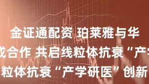 金证通配资 珀莱雅与华西医院达成合作 共启线粒体抗衰“产学研医”创新