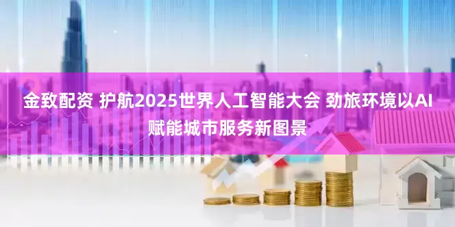 金致配资 护航2025世界人工智能大会 劲旅环境以AI赋能城市服务新图景
