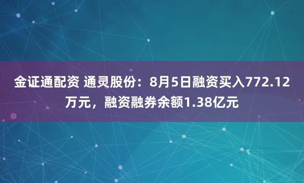 金证通配资 通灵股份：8月5日融资买入772.12万元，融资融券余额1.38亿元