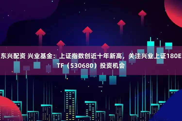 东兴配资 兴业基金：上证指数创近十年新高，关注兴业上证180ETF（530680）投资机会
