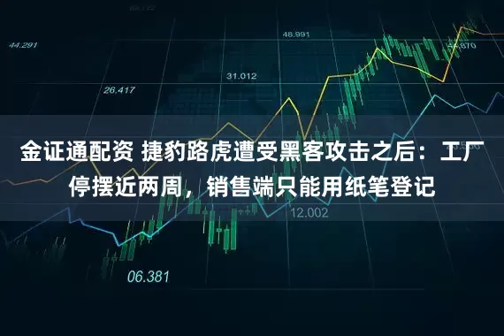 金证通配资 捷豹路虎遭受黑客攻击之后：工厂停摆近两周，销售端只能用纸笔登记