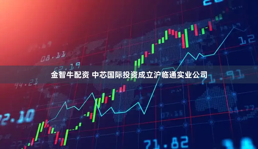 金智牛配资 中芯国际投资成立沪临通实业公司