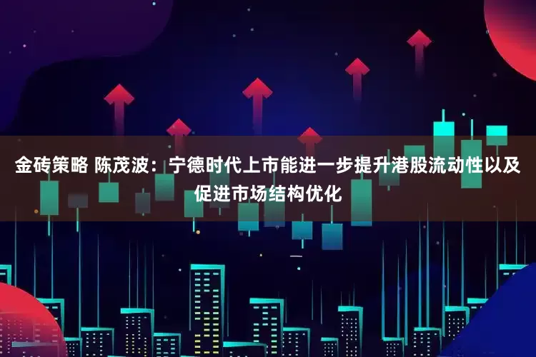 金砖策略 陈茂波：宁德时代上市能进一步提升港股流动性以及促进市场结构优化
