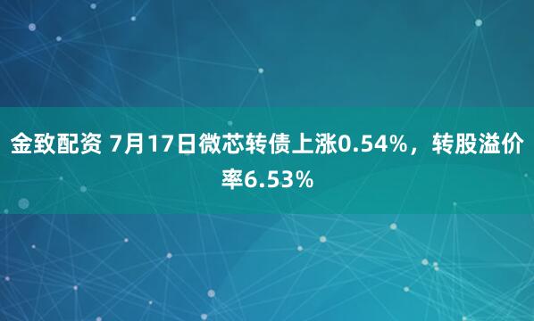 金致配资 7月17日微芯转债上涨0.54%，转股溢价率6.53%