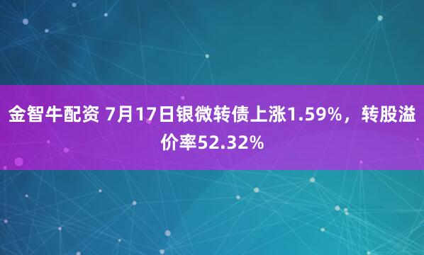 金智牛配资 7月17日银微转债上涨1.59%，转股溢价率52.32%