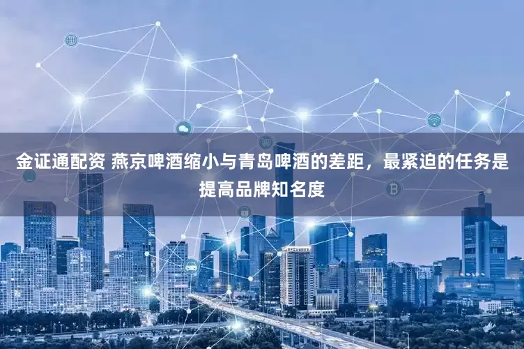 金证通配资 燕京啤酒缩小与青岛啤酒的差距，最紧迫的任务是提高品牌知名度