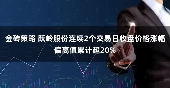 金砖策略 跃岭股份连续2个交易日收盘价格涨幅偏离值累计超20%