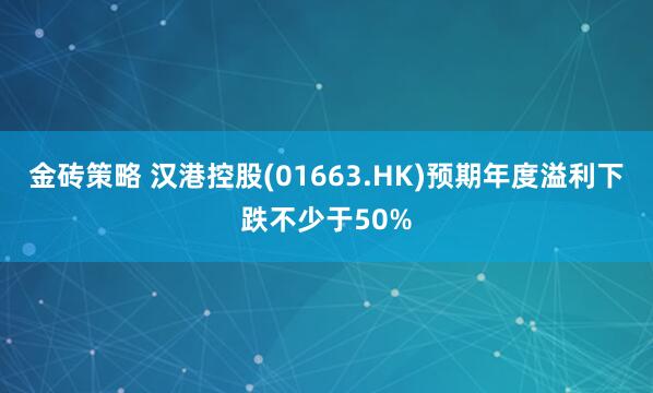 金砖策略 汉港控股(01663.HK)预期年度溢利下跌不少于50%