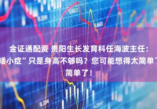 金证通配资 贵阳生长发育科任海波主任：“矮小症”只是身高不够吗？您可能想得太简单了！