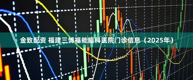 金致配资 福建三博福能脑科医院门诊信息（2025年）