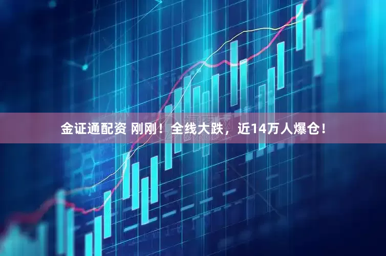 金证通配资 刚刚！全线大跌，近14万人爆仓！