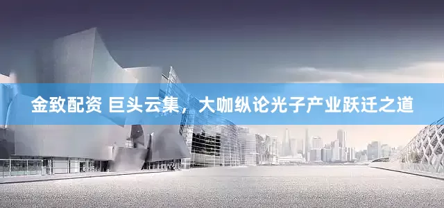 金致配资 巨头云集，大咖纵论光子产业跃迁之道