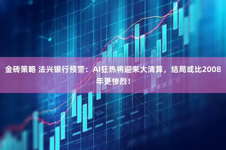 金砖策略 法兴银行预警：AI狂热将迎来大清算，结局或比2008年更惨烈！