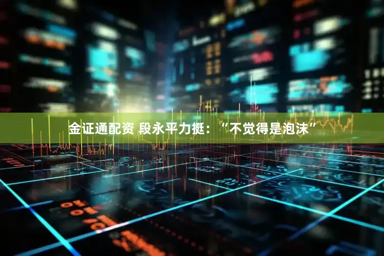 金证通配资 段永平力挺：“不觉得是泡沫”