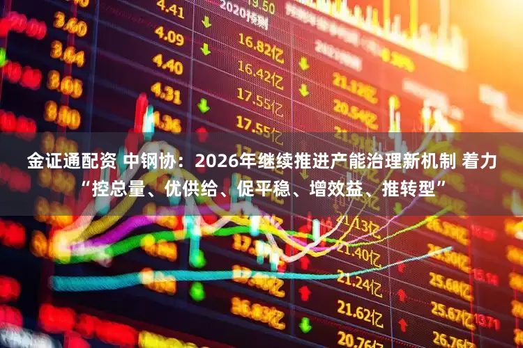 金证通配资 中钢协：2026年继续推进产能治理新机制 着力“控总量、优供给、促平稳、增效益、推转型”