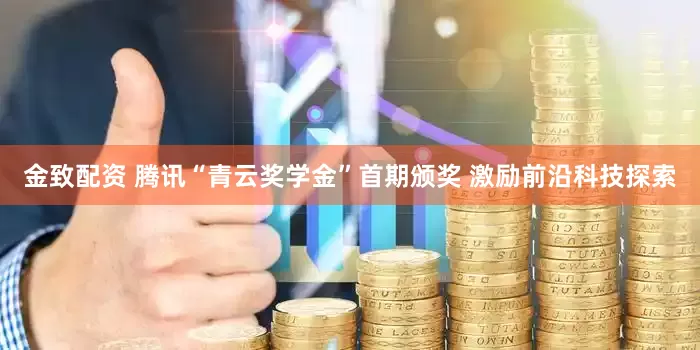 金致配资 腾讯“青云奖学金”首期颁奖 激励前沿科技探索