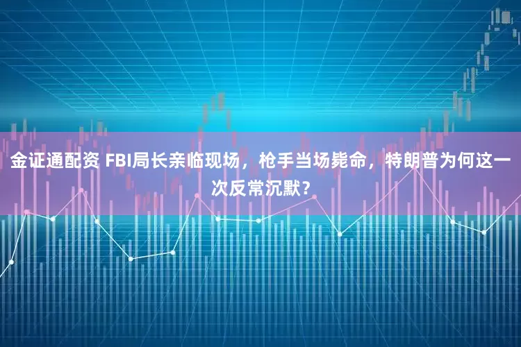 金证通配资 FBI局长亲临现场，枪手当场毙命，特朗普为何这一次反常沉默？