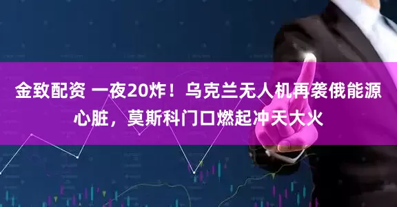 金致配资 一夜20炸！乌克兰无人机再袭俄能源心脏，莫斯科门口燃起冲天大火